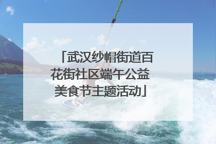 武汉纱帽街道百花街社区端午公益美食节主题活动