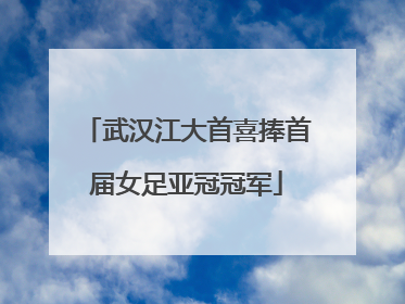 武汉江大首喜捧首届女足亚冠冠军