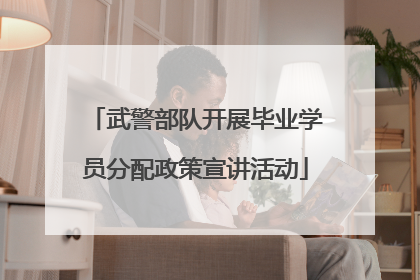 武警部队开展毕业学员分配政策宣讲活动