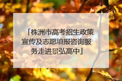株洲市高考招生政策宣传及志愿填报咨询服务走进景弘高中