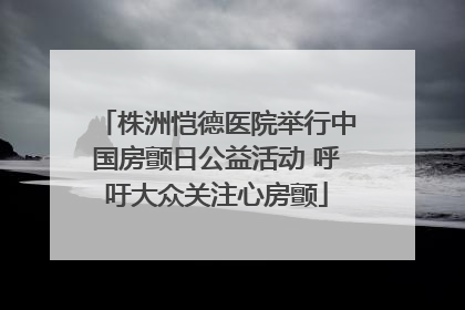 株洲恺德医院举行中国房颤日公益活动 呼吁大众关注心房颤