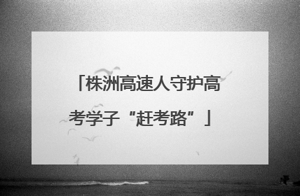 株洲高速人守护高考学子“赶考路”