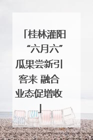 桂林灌阳“六月六”瓜果尝新引客来 融合业态促增收