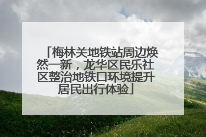 梅林关地铁站周边焕然一新，龙华区民乐社区整治地铁口环境提升居民出行体验