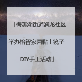 梅溪湖街道润龙社区举办怡智家园黏土镜子DIY手工活动