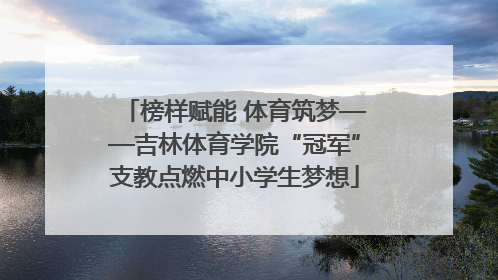 榜样赋能 体育筑梦——吉林体育学院“冠军”支教点燃中小学生梦想