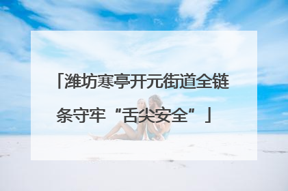 潍坊寒亭开元街道全链条守牢“舌尖安全”