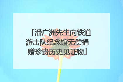 潘广洲先生向铁道游击队纪念馆无偿捐赠珍贵历史见证物