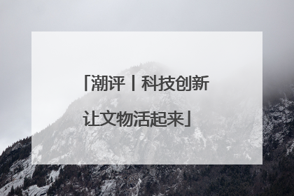 潮评丨科技创新让文物活起来