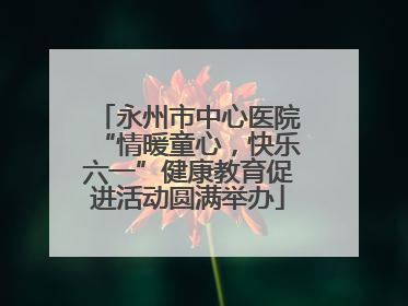 永州市中心医院“情暖童心，快乐六一”健康教育促进活动圆满举办