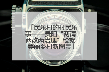 民乐村的村民乐事——贵阳“两清两改两治理”绘就美丽乡村新图景
