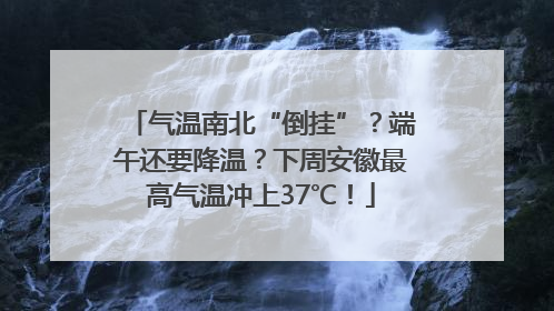 气温南北“倒挂”？端午还要降温？下周安徽最高气温冲上37℃！
