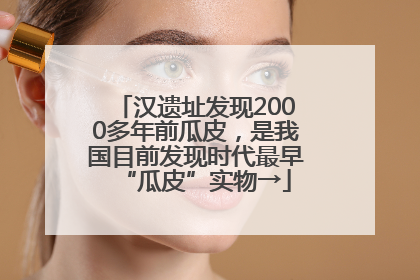 汉遗址发现2000多年前瓜皮，是我国目前发现时代最早“瓜皮”实物→