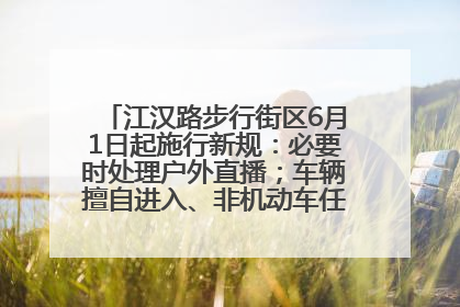 江汉路步行街区6月1日起施行新规：必要时处理户外直播；车辆擅自进入、非机动车任意停放的，依法处理