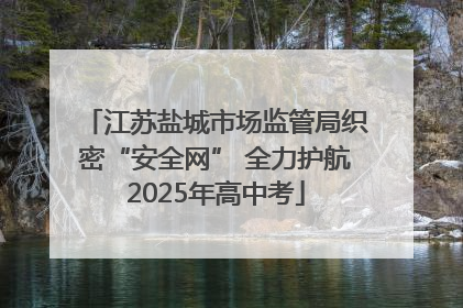 江苏盐城市场监管局织密“安全网” 全力护航2025年高中考