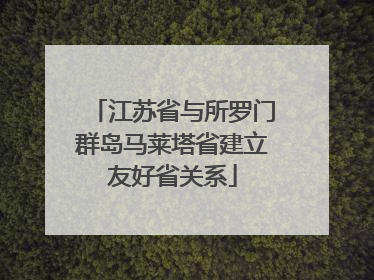 江苏省与所罗门群岛马莱塔省建立友好省关系