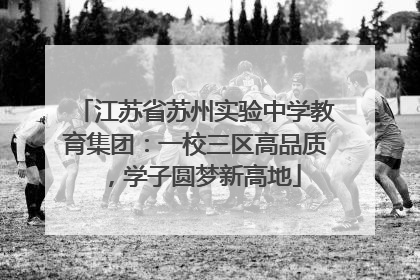 江苏省苏州实验中学教育集团：一校三区高品质，学子圆梦新高地
