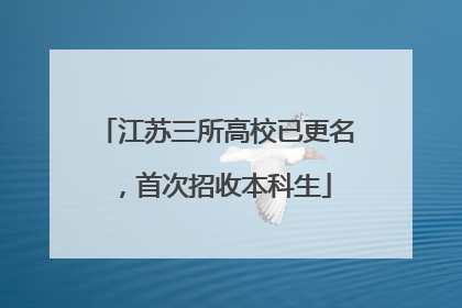 江苏三所高校已更名，首次招收本科生