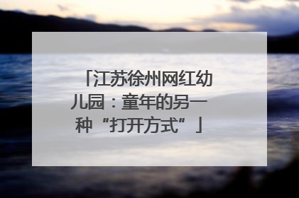 江苏徐州网红幼儿园：童年的另一种“打开方式”