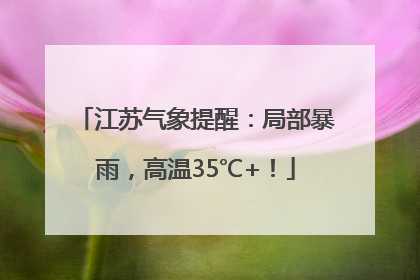江苏气象提醒：局部暴雨，高温35℃+！