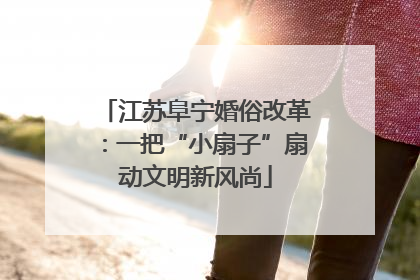 江苏阜宁婚俗改革：一把“小扇子”扇动文明新风尚