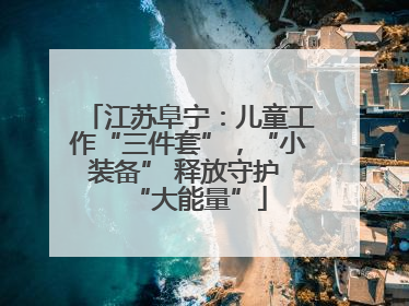 江苏阜宁：儿童工作“三件套”，“小装备” 释放守护 “大能量”