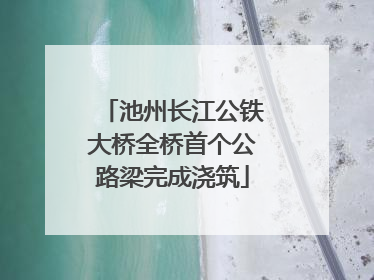 池州长江公铁大桥全桥首个公路梁完成浇筑