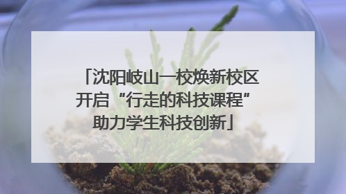 沈阳岐山一校焕新校区开启“行走的科技课程”助力学生科技创新