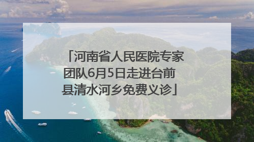河南省人民医院专家团队6月5日走进台前县清水河乡免费义诊