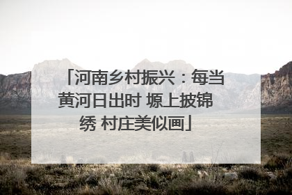 河南乡村振兴：每当黄河日出时 塬上披锦绣 村庄美似画