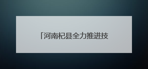河南杞县全力推进技能河南建设 为高质量发展注入人才动能