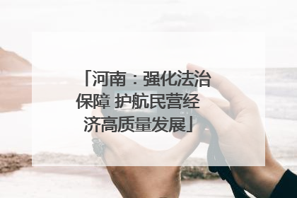 河南：强化法治保障 护航民营经济高质量发展