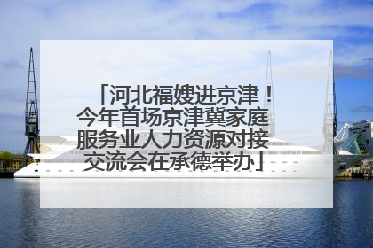 河北福嫂进京津！今年首场京津冀家庭服务业人力资源对接交流会在承德举办
