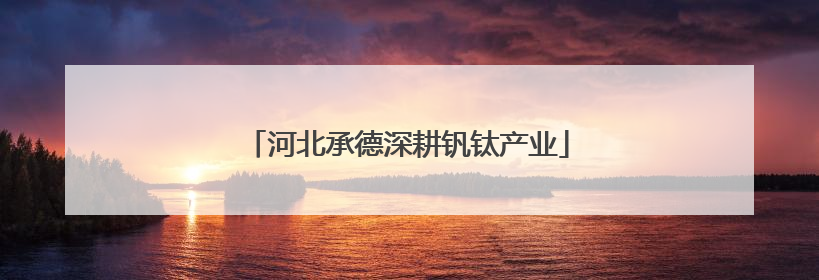河北承德深耕钒钛产业