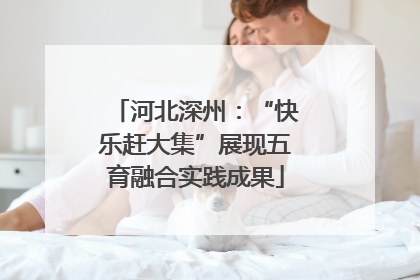河北深州：“快乐赶大集”展现五育融合实践成果
