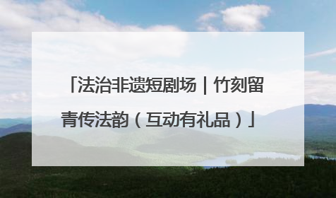法治非遗短剧场｜竹刻留青传法韵（互动有礼品）