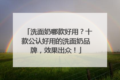 洗面奶哪款好用？十款公认好用的洗面奶品牌，效果出众！