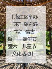 洛江区举办“宋”潮奇遇·“粽”情古街——端午节暨六一儿童节文化活动