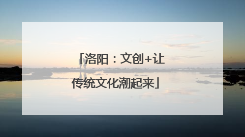 洛阳：文创+让传统文化潮起来