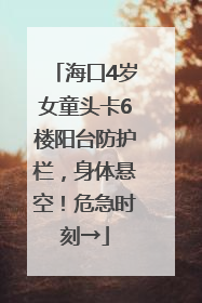 海口4岁女童头卡6楼阳台防护栏，身体悬空！危急时刻→