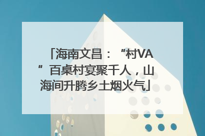 海南文昌：“村VA”百桌村宴聚千人，山海间升腾乡土烟火气