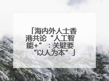 海内外人士香港共论“人工智能+”：关键要“以人为本”