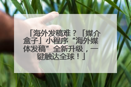 海外发稿难？「媒介盒子」小程序“海外媒体发稿”全新升级，一键触达全球！