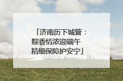 济南历下城管：粽香情浓迎端午 精细保障护安宁