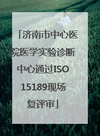 济南市中心医院医学实验诊断中心通过ISO15189现场复评审