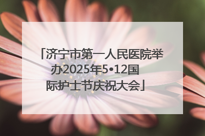 济宁市第一人民医院举办2025年5•12国际护士节庆祝大会