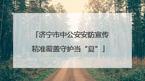济宁市中公安安防宣传精准覆盖守护当“夏”