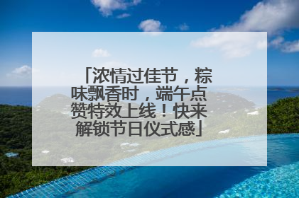 浓情过佳节，粽味飘香时，端午点赞特效上线！快来解锁节日仪式感