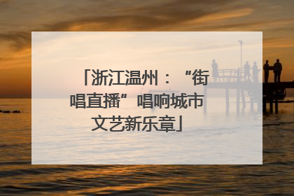 浙江温州：“街唱直播”唱响城市文艺新乐章