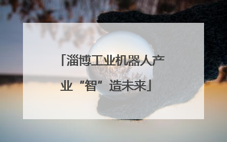 淄博工业机器人产业“智”造未来